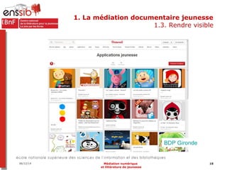 1. La médiation documentaire jeunesse 
1.3. Rendre visible 
BDP Gironde 
06/12/14 18 
Médiation numérique 
et littérature ...