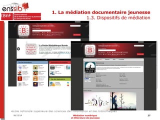 1. La médiation documentaire jeunesse 
1.3. Dispositifs de médiation 
06/12/14 Médiation numérique 27 
et littérature de j...