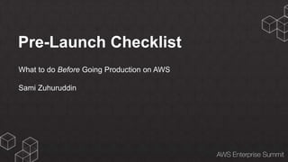 Pre-Launch Checklist 
What to do Before Going Production on AWS 
Sami Zuhuruddin 
 
