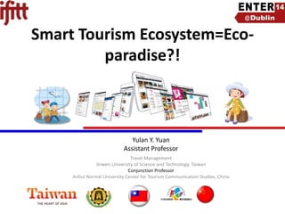 Smart Tourism Ecosystem=Ecoparadise?!

Yulan Y. Yuan
Assistant Professor
Travel Management
Jinwen University of Science and Technology, Taiwan
Conjunction Professor
Anhui Normal University Center for Tourism Communication Studies, China

 