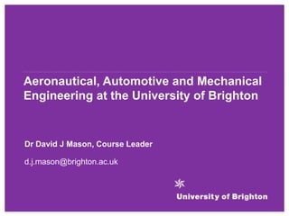 Aeronautical, Automotive and Mechanical
Engineering at the University of Brighton
Dr David J Mason, Course Leader
d.j.mason@brighton.ac.uk
 