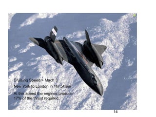 14
Cruising Speed > Mach 3
New York to London in 1hr 54min
At this speed the engines produce
17% of the thrust required
 