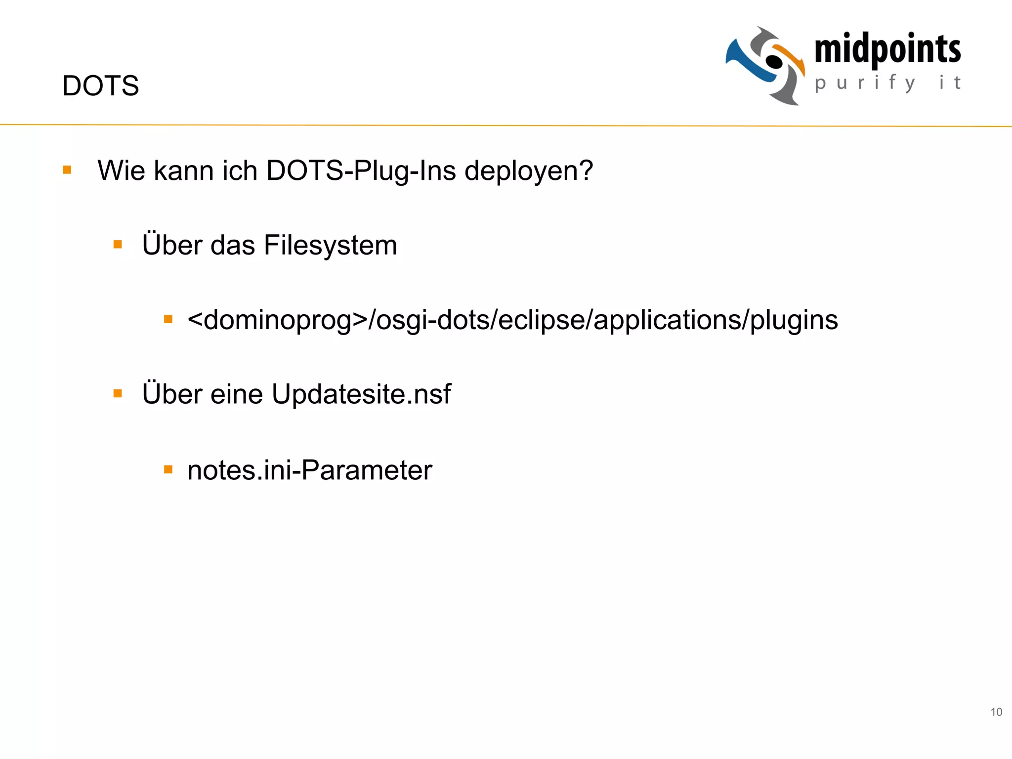 10
DOTS
§  Wie kann ich DOTS-Plug-Ins deployen?
§  Über das Filesystem
§  <dominoprog>/osgi-dots/eclipse/applications/plugins
§  Über eine Updatesite.nsf
§  notes.ini-Parameter
 