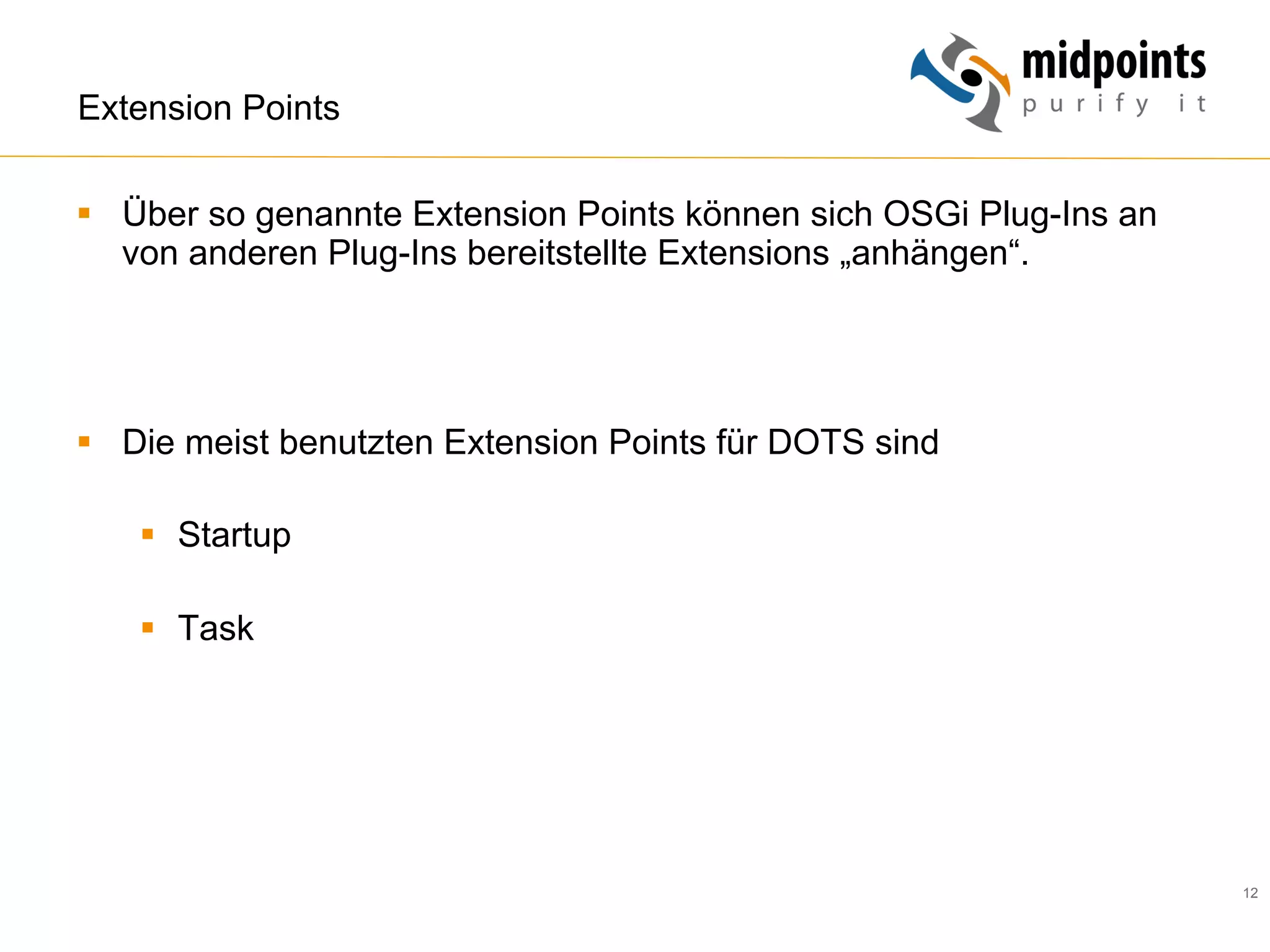 12
Extension Points
§  Über so genannte Extension Points können sich OSGi Plug-Ins an
von anderen Plug-Ins bereitstellte Extensions „anhängen“.
§  Die meist benutzten Extension Points für DOTS sind
§  Startup
§  Task
 