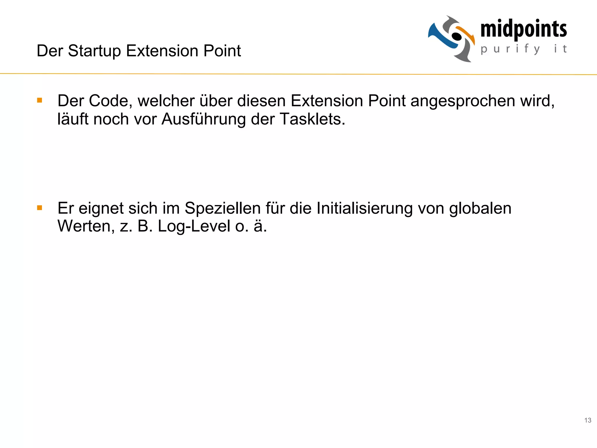 13
Der Startup Extension Point
§  Der Code, welcher über diesen Extension Point angesprochen wird,
läuft noch vor Ausführung der Tasklets.
§  Er eignet sich im Speziellen für die Initialisierung von globalen
Werten, z. B. Log-Level o. ä.
 