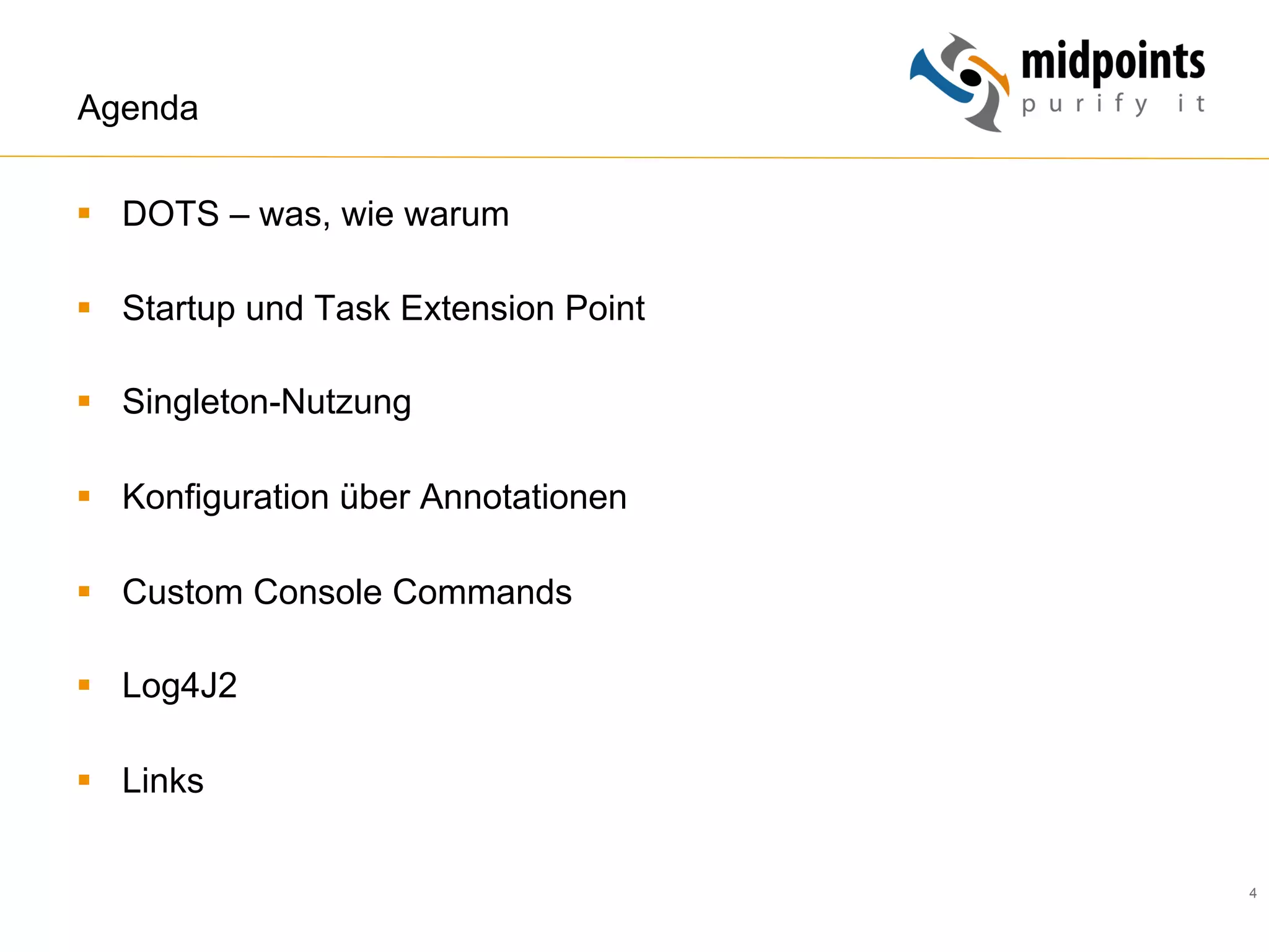 4
Agenda
§  DOTS – was, wie warum
§  Startup und Task Extension Point
§  Singleton-Nutzung
§  Konfiguration über Annotationen
§  Custom Console Commands
§  Log4J2
§  Links
 