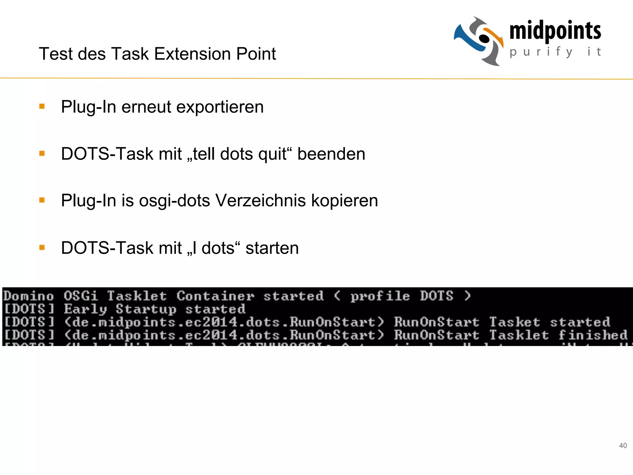 40
Test des Task Extension Point
§  Plug-In erneut exportieren
§  DOTS-Task mit „tell dots quit“ beenden
§  Plug-In is osgi-dots Verzeichnis kopieren
§  DOTS-Task mit „l dots“ starten
 