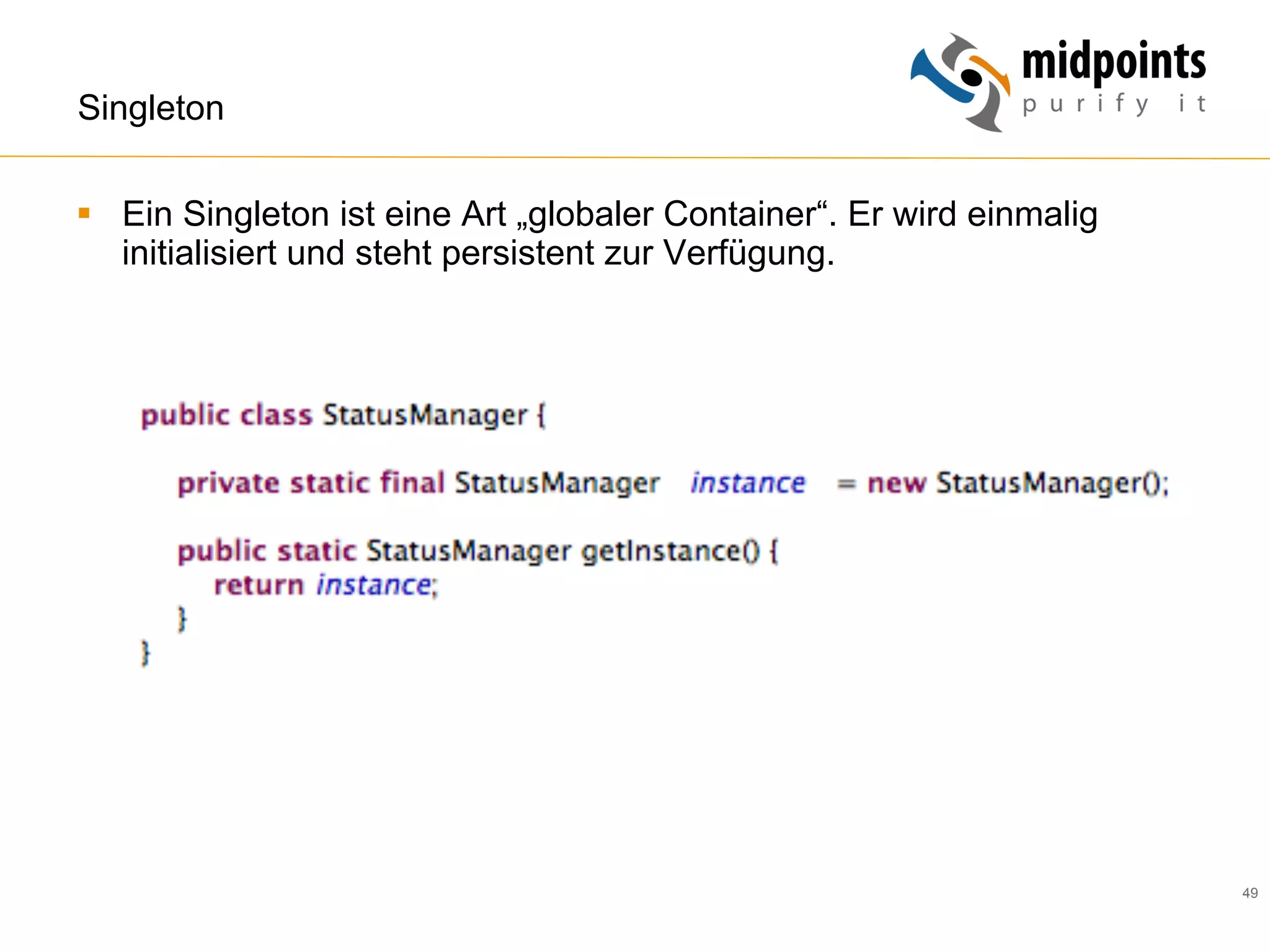 49
Singleton
§  Ein Singleton ist eine Art „globaler Container“. Er wird einmalig
initialisiert und steht persistent zur Verfügung.
 