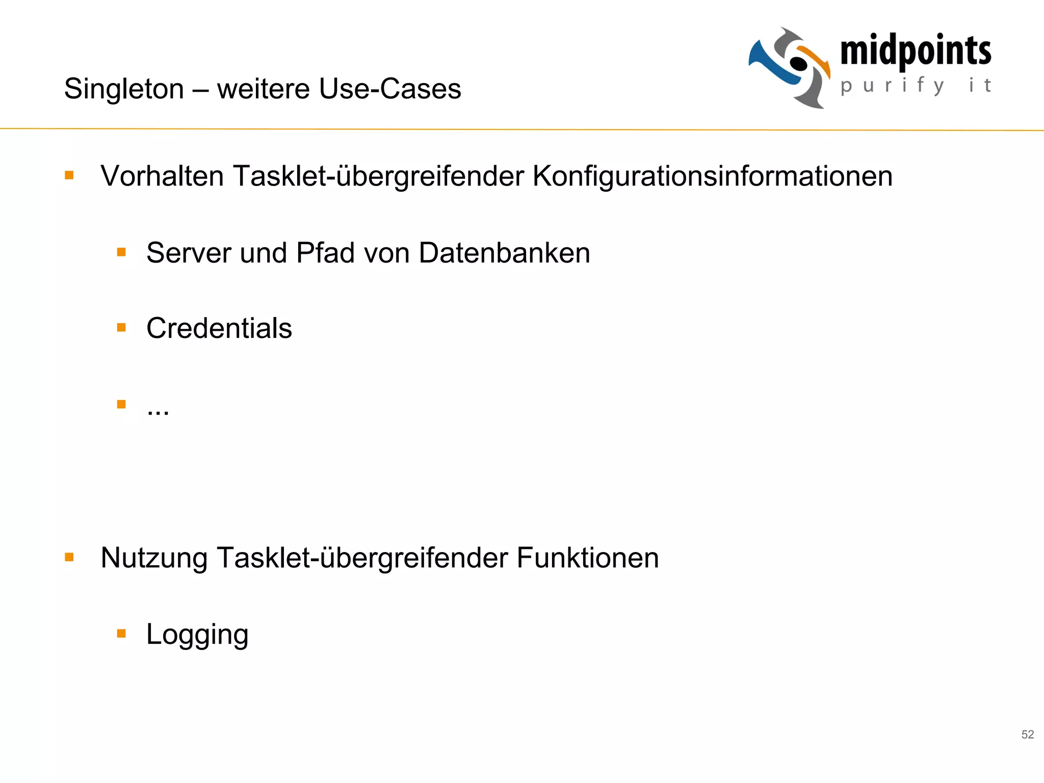 52
Singleton – weitere Use-Cases
§  Vorhalten Tasklet-übergreifender Konfigurationsinformationen
§  Server und Pfad von Datenbanken
§  Credentials
§  ...
§  Nutzung Tasklet-übergreifender Funktionen
§  Logging
 