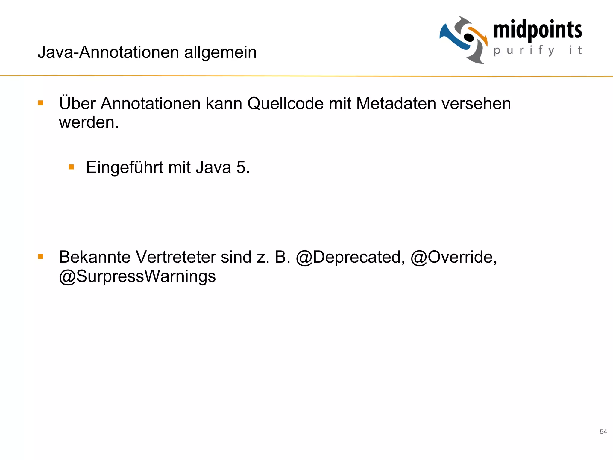 54
Java-Annotationen allgemein
§  Über Annotationen kann Quellcode mit Metadaten versehen
werden.
§  Eingeführt mit Java 5.
§  Bekannte Vertreteter sind z. B. @Deprecated, @Override,
@SurpressWarnings
 
