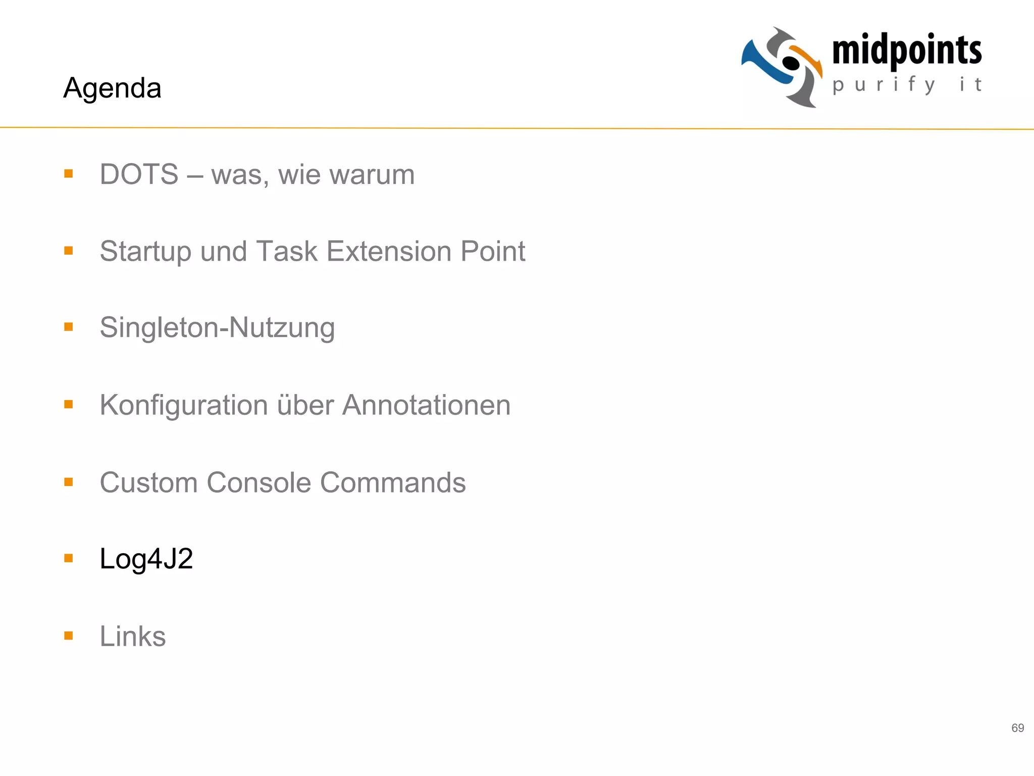 69
Agenda
§  DOTS – was, wie warum
§  Startup und Task Extension Point
§  Singleton-Nutzung
§  Konfiguration über Annotationen
§  Custom Console Commands
§  Log4J2
§  Links
 