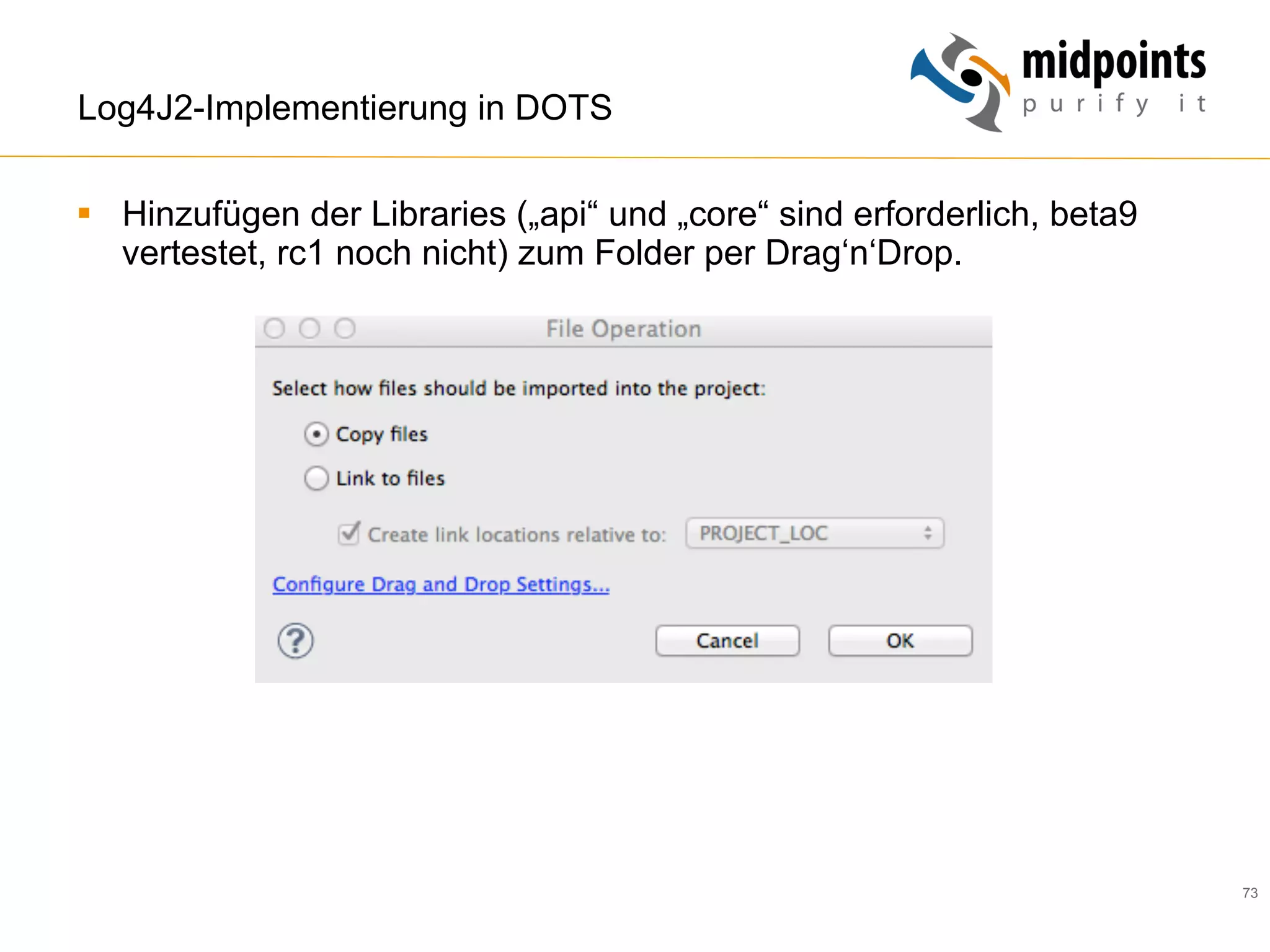 73
Log4J2-Implementierung in DOTS
§  Hinzufügen der Libraries („api“ und „core“ sind erforderlich, beta9
vertestet, rc1 noch nicht) zum Folder per Drag‘n‘Drop.
 