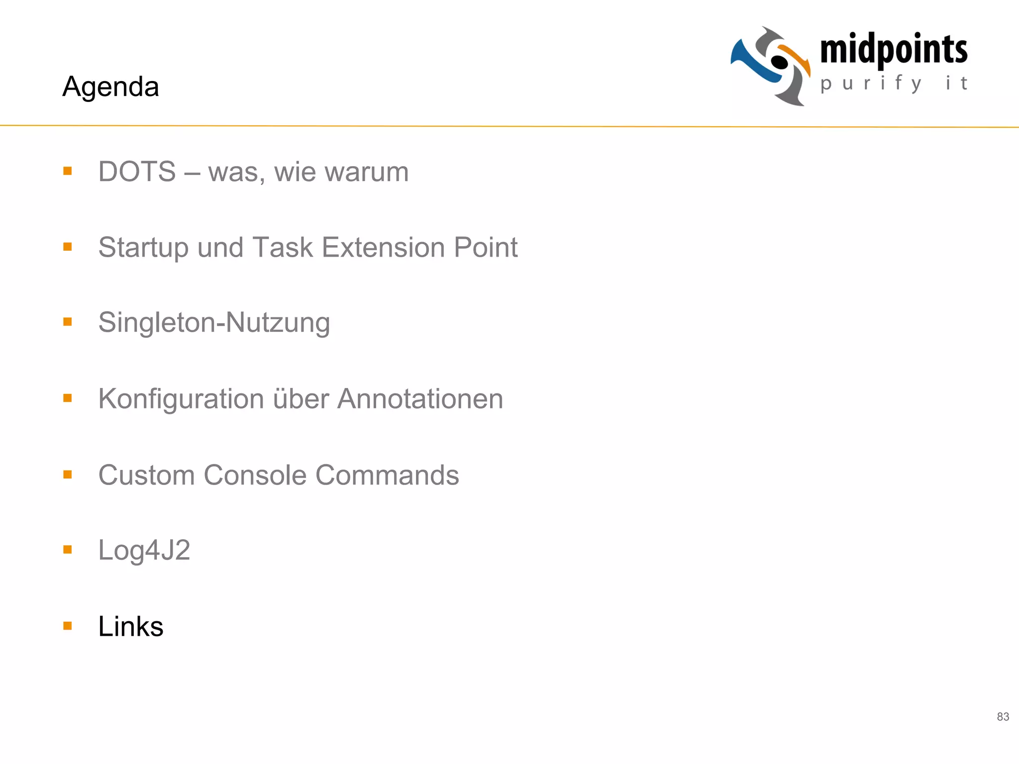 83
Agenda
§  DOTS – was, wie warum
§  Startup und Task Extension Point
§  Singleton-Nutzung
§  Konfiguration über Annotationen
§  Custom Console Commands
§  Log4J2
§  Links
 