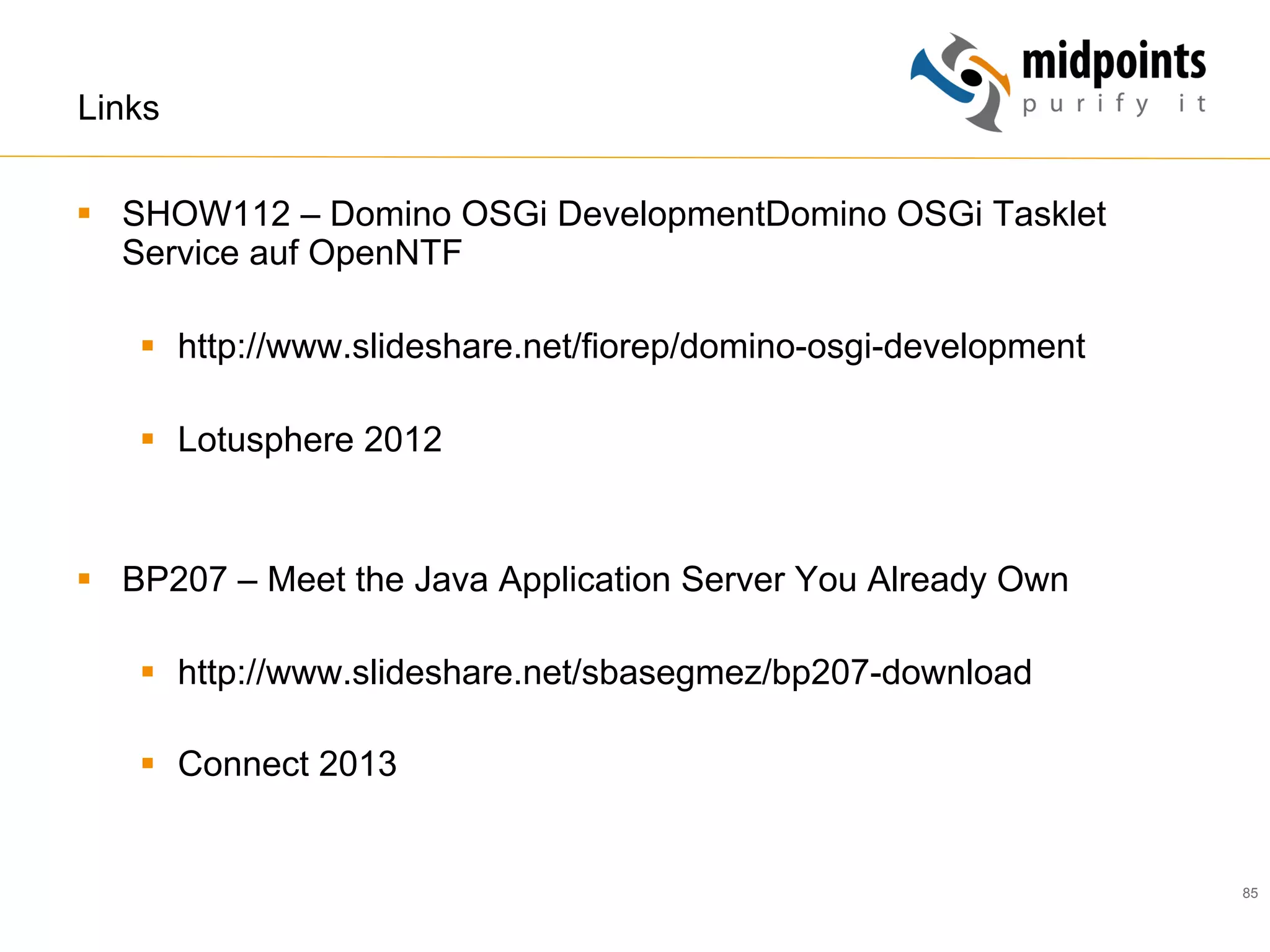 85
Links
§  SHOW112 – Domino OSGi DevelopmentDomino OSGi Tasklet
Service auf OpenNTF
§  http://www.slideshare.net/fiorep/domino-osgi-development
§  Lotusphere 2012
§  BP207 – Meet the Java Application Server You Already Own
§  http://www.slideshare.net/sbasegmez/bp207-download
§  Connect 2013
 