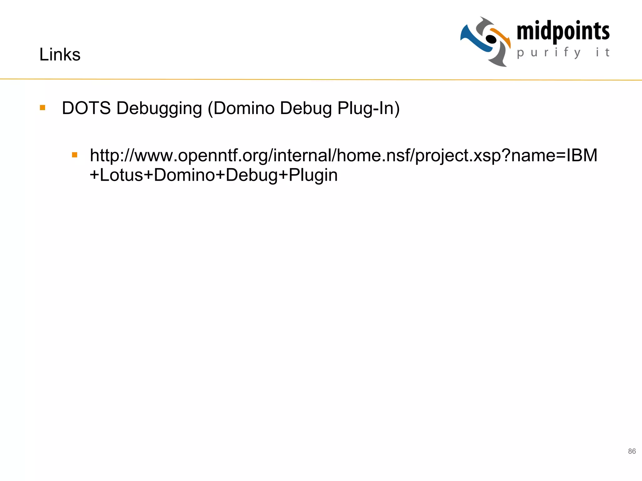 86
Links
§  DOTS Debugging (Domino Debug Plug-In)
§  http://www.openntf.org/internal/home.nsf/project.xsp?name=IBM
+Lotus+Domino+Debug+Plugin
 