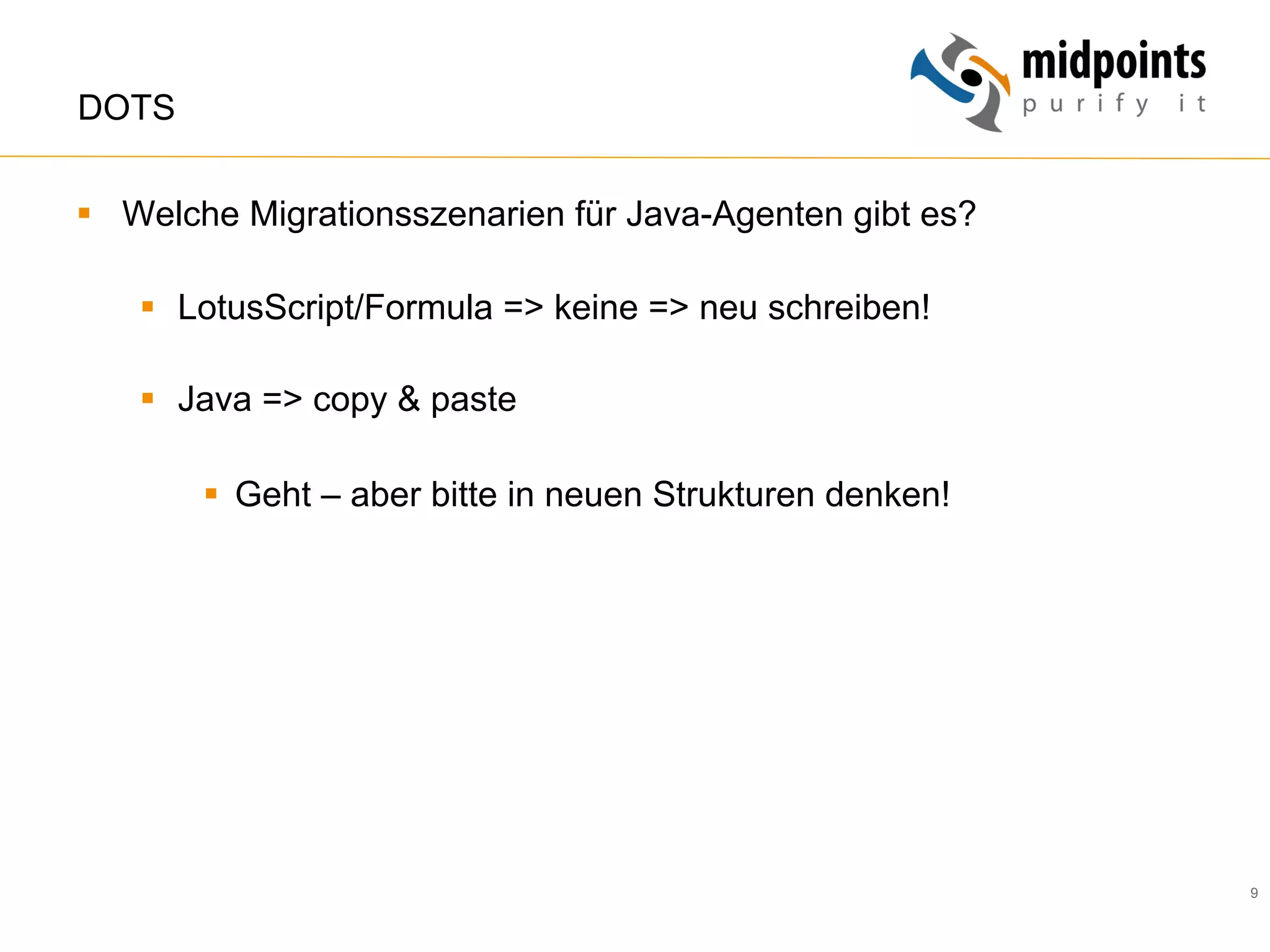 9
DOTS
§  Welche Migrationsszenarien für Java-Agenten gibt es?
§  LotusScript/Formula => keine => neu schreiben!
§  Java => copy & paste
§  Geht – aber bitte in neuen Strukturen denken!
 