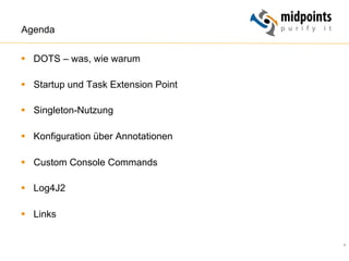 4
Agenda
§  DOTS – was, wie warum
§  Startup und Task Extension Point
§  Singleton-Nutzung
§  Konfiguration über Annotationen
§  Custom Console Commands
§  Log4J2
§  Links
 