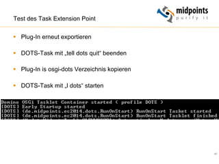 40
Test des Task Extension Point
§  Plug-In erneut exportieren
§  DOTS-Task mit „tell dots quit“ beenden
§  Plug-In is osgi-dots Verzeichnis kopieren
§  DOTS-Task mit „l dots“ starten
 