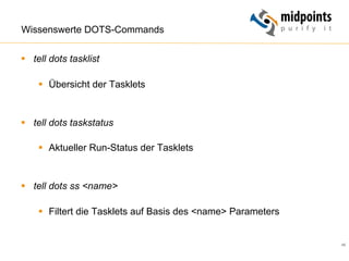 46
Wissenswerte DOTS-Commands
§  tell dots tasklist
§  Übersicht der Tasklets
§  tell dots taskstatus
§  Aktueller Run-Status der Tasklets
§  tell dots ss <name>
§  Filtert die Tasklets auf Basis des <name> Parameters
 