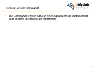 64
Custom Console Commands
§  Die Commands werden dabei in einer eigenen Klasse implementiert.
Dies ist dann im Activator zu registrieren.
 