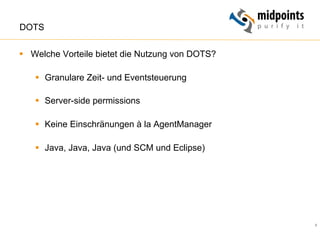 8
DOTS
§  Welche Vorteile bietet die Nutzung von DOTS?
§  Granulare Zeit- und Eventsteuerung
§  Server-side permissions
§  Keine Einschränungen à la AgentManager
§  Java, Java, Java (und SCM und Eclipse)
 