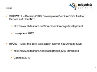 85
Links
§  SHOW112 – Domino OSGi DevelopmentDomino OSGi Tasklet
Service auf OpenNTF
§  http://www.slideshare.net/fiorep/domino-osgi-development
§  Lotusphere 2012
§  BP207 – Meet the Java Application Server You Already Own
§  http://www.slideshare.net/sbasegmez/bp207-download
§  Connect 2013
 