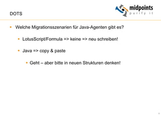9
DOTS
§  Welche Migrationsszenarien für Java-Agenten gibt es?
§  LotusScript/Formula => keine => neu schreiben!
§  Java => copy & paste
§  Geht – aber bitte in neuen Strukturen denken!
 