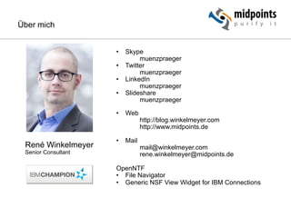 René Winkelmeyer
Senior Consultant
•  Skype
muenzpraeger
•  Twitter
muenzpraeger
•  LinkedIn
muenzpraeger
•  Slideshare
muenzpraeger
•  Web
http://blog.winkelmeyer.com
http://www.midpoints.de
•  Mail
mail@winkelmeyer.com
rene.winkelmeyer@midpoints.de
OpenNTF
•  File Navigator
•  Generic NSF View Widget for IBM Connections
Über mich
 