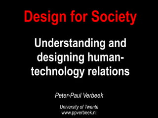 Design for Society 
Understanding and 
designing human-technology 
relations 
Peter-Paul Verbeek 
University of Twente 
www.ppverbeek.nl 
 