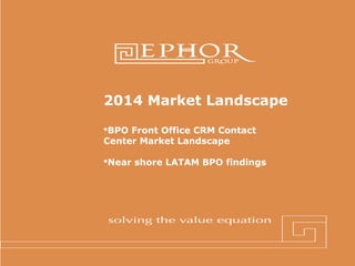 2014 Market Landscape
BPO Front Office CRM Contact
Center Market Landscape
Near shore LATAM BPO findings

© 2012 Ephor Group | 1 (800) 379-9330 |

 