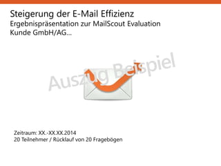Steigerung der E-Mail Effizienz
Ergebnispräsentation zur MailScout Evaluation
Kunde GmbH/AG…
Zeitraum: XX.-XX.XX.2014
20 Teilnehmer / Rücklauf von 20 Fragebögen
 