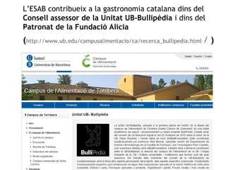 L’ESAB contribueix a la gastronomia catalana dins del 
Consell assessor de la Unitat UB-Bullipèdia i dins del 
Patronat de la Fundació Alícia 
(http://www.ub.edu/campusalimentacio/ca/recerca_bullipedia.html / ) 
 