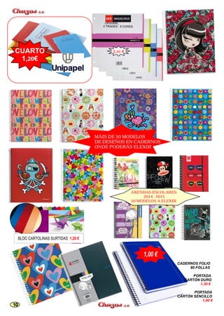 1,50€ 
IXI AL OR N 
4 TRADES- 8 CORES 
FOLLAS CADERNOS FOLIO 
80 FOLLAS 
PORTADA 
CARTÓN DURO 
1,30 € 
PORTADA 
CARTÓN SENCILLO 
1,00 € 
1,00 € 
CUARTO 
1,20€ 
3,40 € 
MÁIS DE 50 MODELOS 
DE DESEÑOS EN CADERNOS 
ONDE PODERÁS ELEXIR 
AXENDAS ESCOLARES 
2014 - 2015 
50 MODELOS A ELEXIR 
BLOC CARTOLINAS SURTIDAS 1,20 € 
10 
 