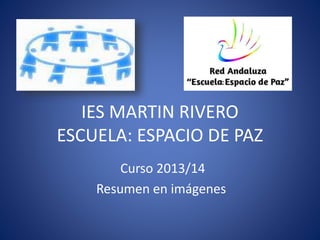 IES MARTIN RIVERO
ESCUELA: ESPACIO DE PAZ
Curso 2013/14
Resumen en imágenes
 