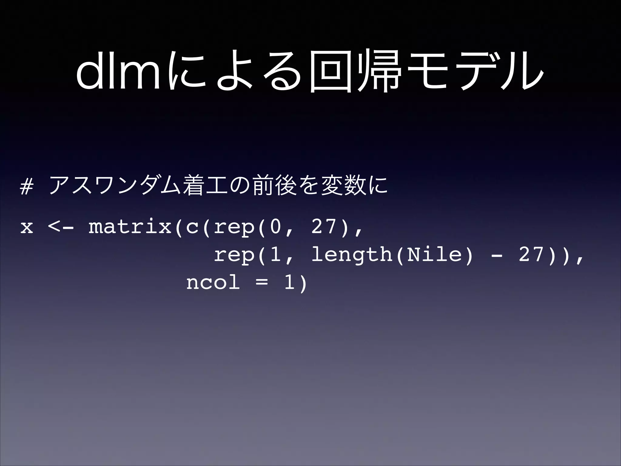 dlmによる回帰モデル
# アスワンダム着工の前後を変数に!
x <- matrix(c(rep(0, 27),!
rep(1, length(Nile) - 27)),!
ncol = 1)
 