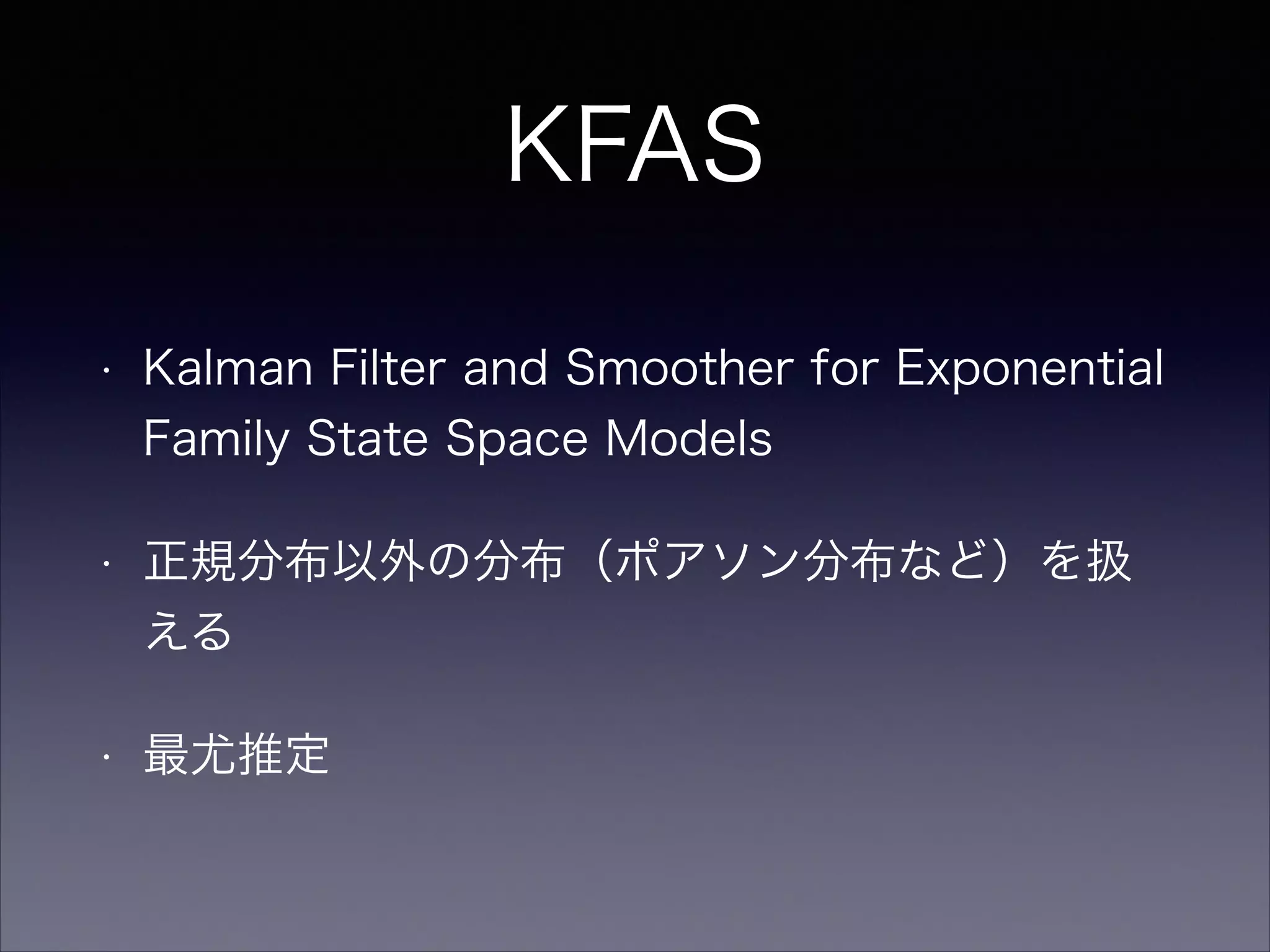 KFAS
• Kalman Filter and Smoother for Exponential
Family State Space Models
• 正規分布以外の分布（ポアソン分布など）を扱
える
• 最尤推定
 