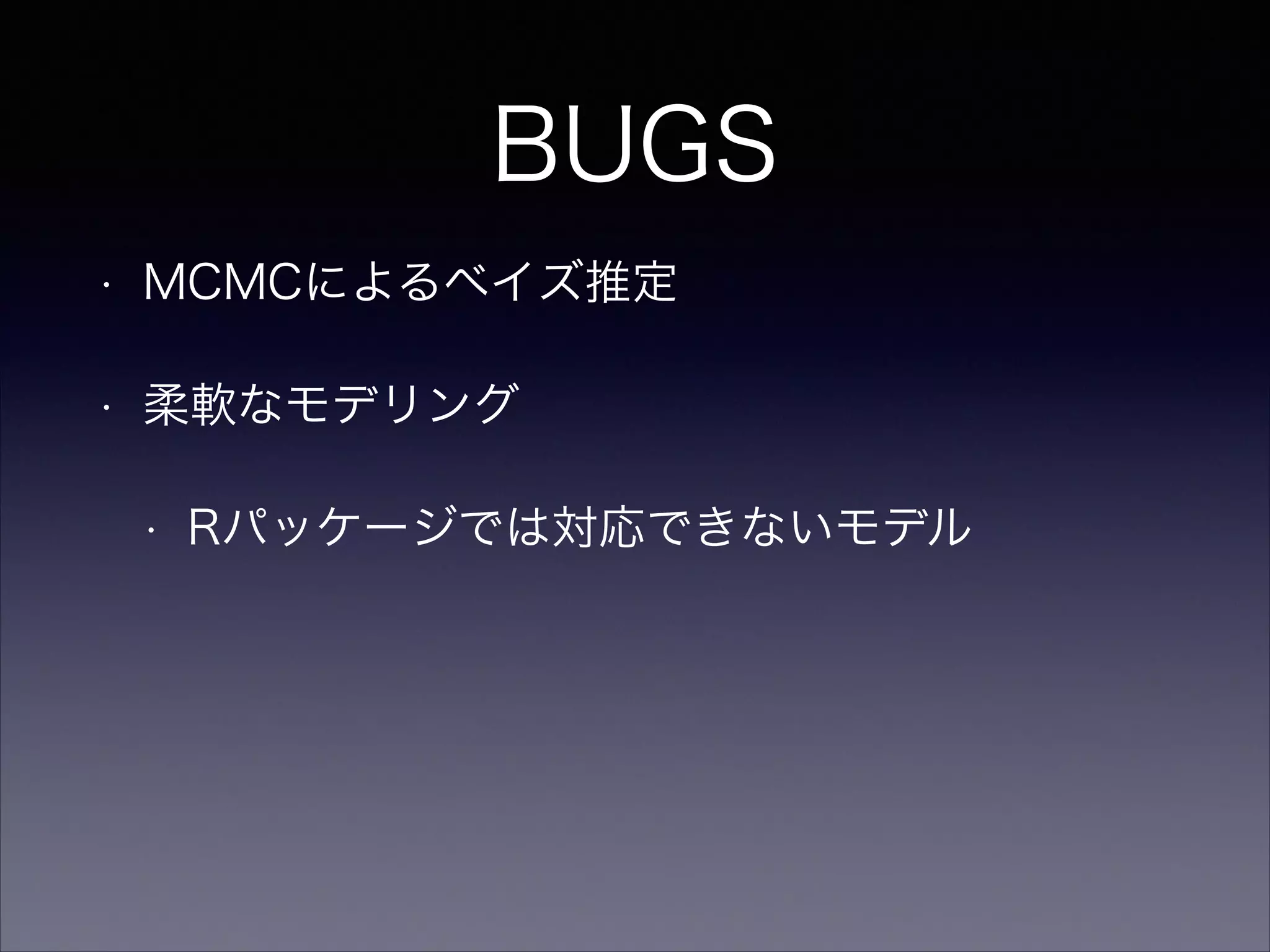BUGS
• MCMCによるベイズ推定
• 柔軟なモデリング
• Rパッケージでは対応できないモデル
 
