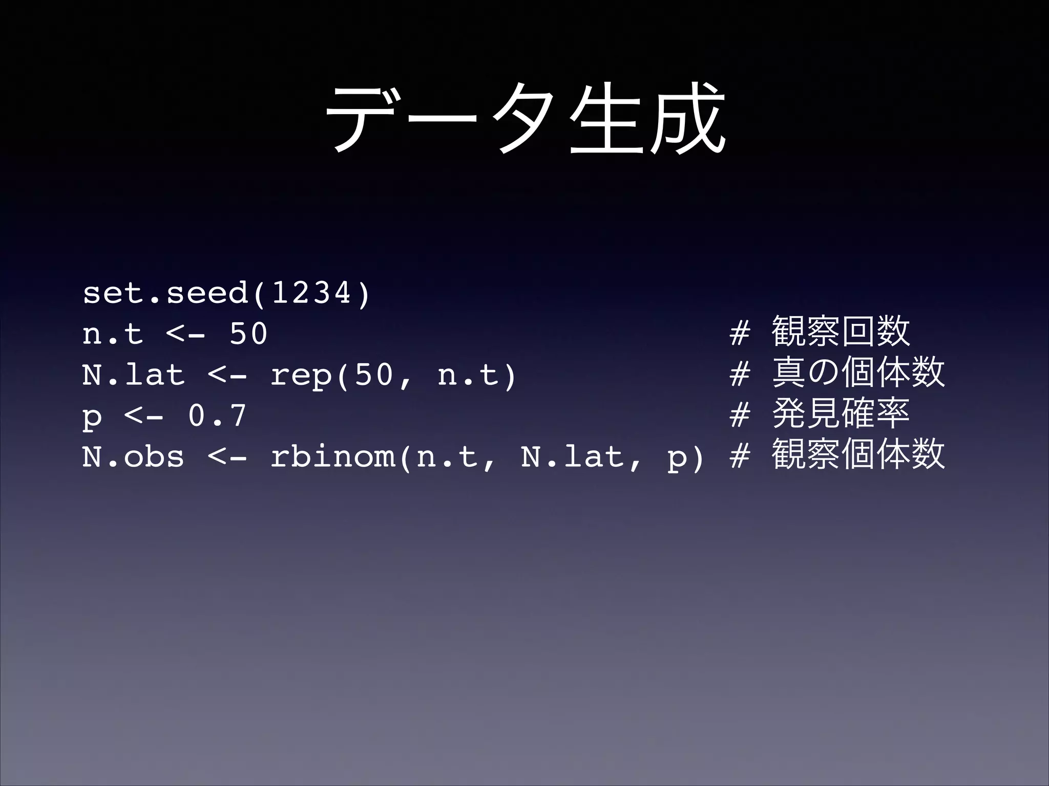 データ生成
set.seed(1234)!
n.t <- 50 # 観察回数!
N.lat <- rep(50, n.t) # 真の個体数!
p <- 0.7 # 発見確率!
N.obs <- rbinom(n.t, N.lat, p) # 観察個体数!
 