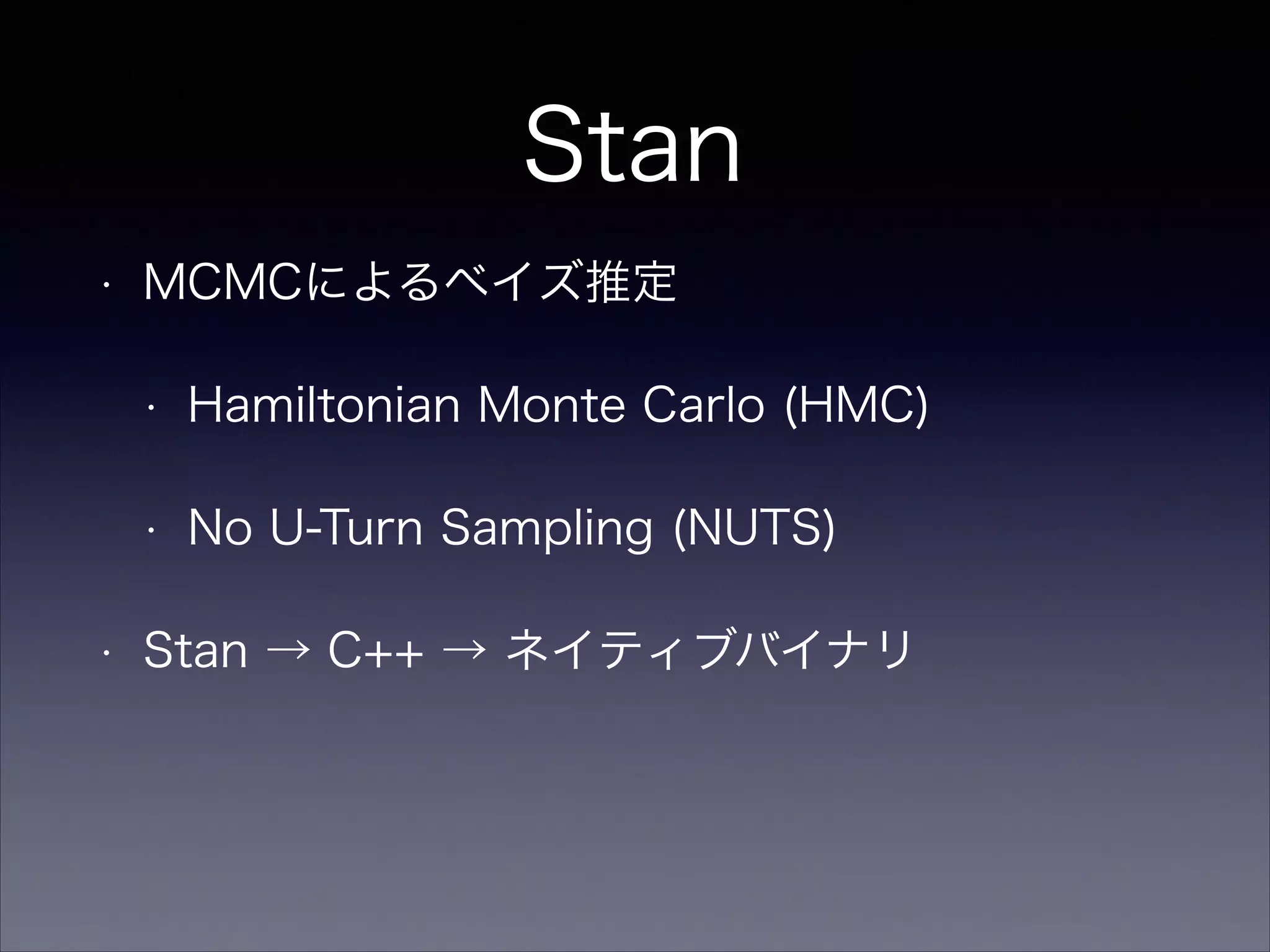 Stan
• MCMCによるベイズ推定
• Hamiltonian Monte Carlo (HMC)
• No U-Turn Sampling (NUTS)
• Stan → C++ → ネイティブバイナリ
 