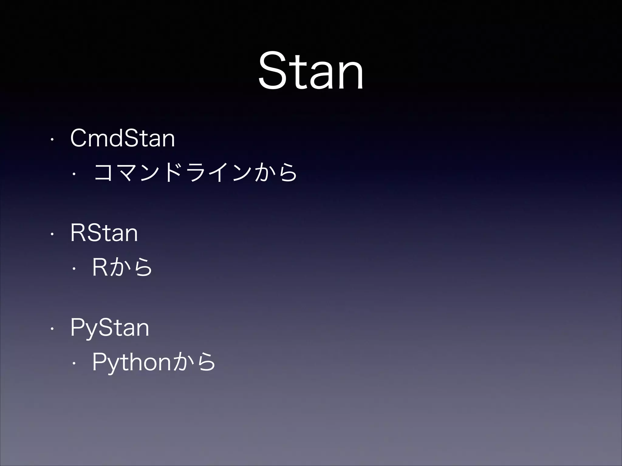 Stan
• CmdStan
• コマンドラインから
• RStan
• Rから
• PyStan
• Pythonから
 
