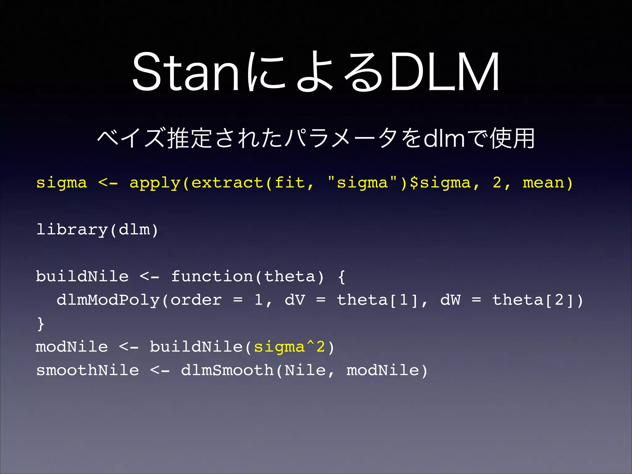 StanによるDLM
sigma <- apply(extract(fit, "sigma")$sigma, 2, mean)!
!
library(dlm)!
!
buildNile <- function(theta) {!
dlmModPoly(order = 1, dV = theta[1], dW = theta[2])!
}!
modNile <- buildNile(sigma^2)!
smoothNile <- dlmSmooth(Nile, modNile)
ベイズ推定されたパラメータをdlmで使用
 