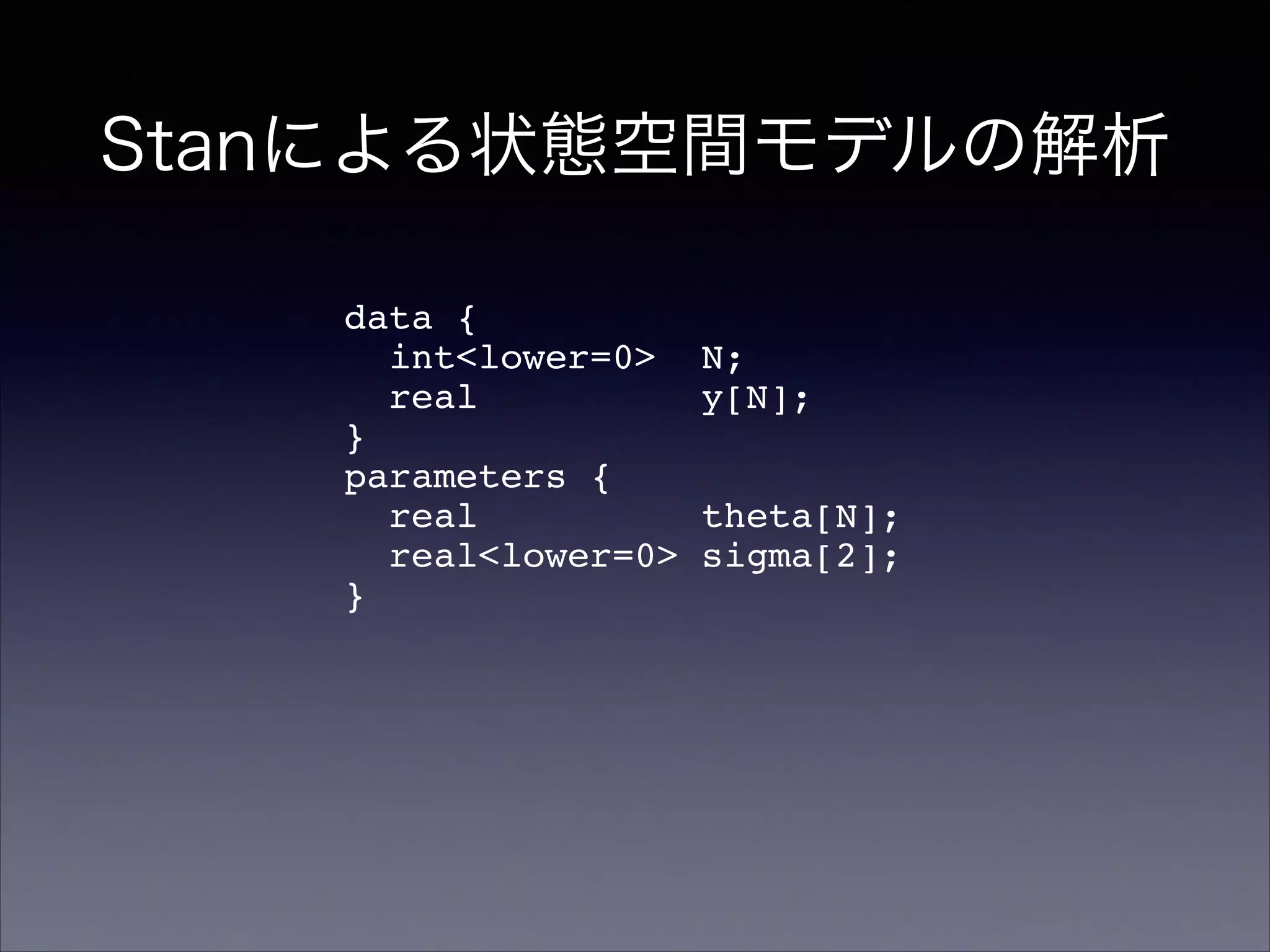 Stanによる状態空間モデルの解析
data {!
int<lower=0> N;!
real y[N];!
}!
parameters {!
real theta[N];!
real<lower=0> sigma[2];!
}!
 