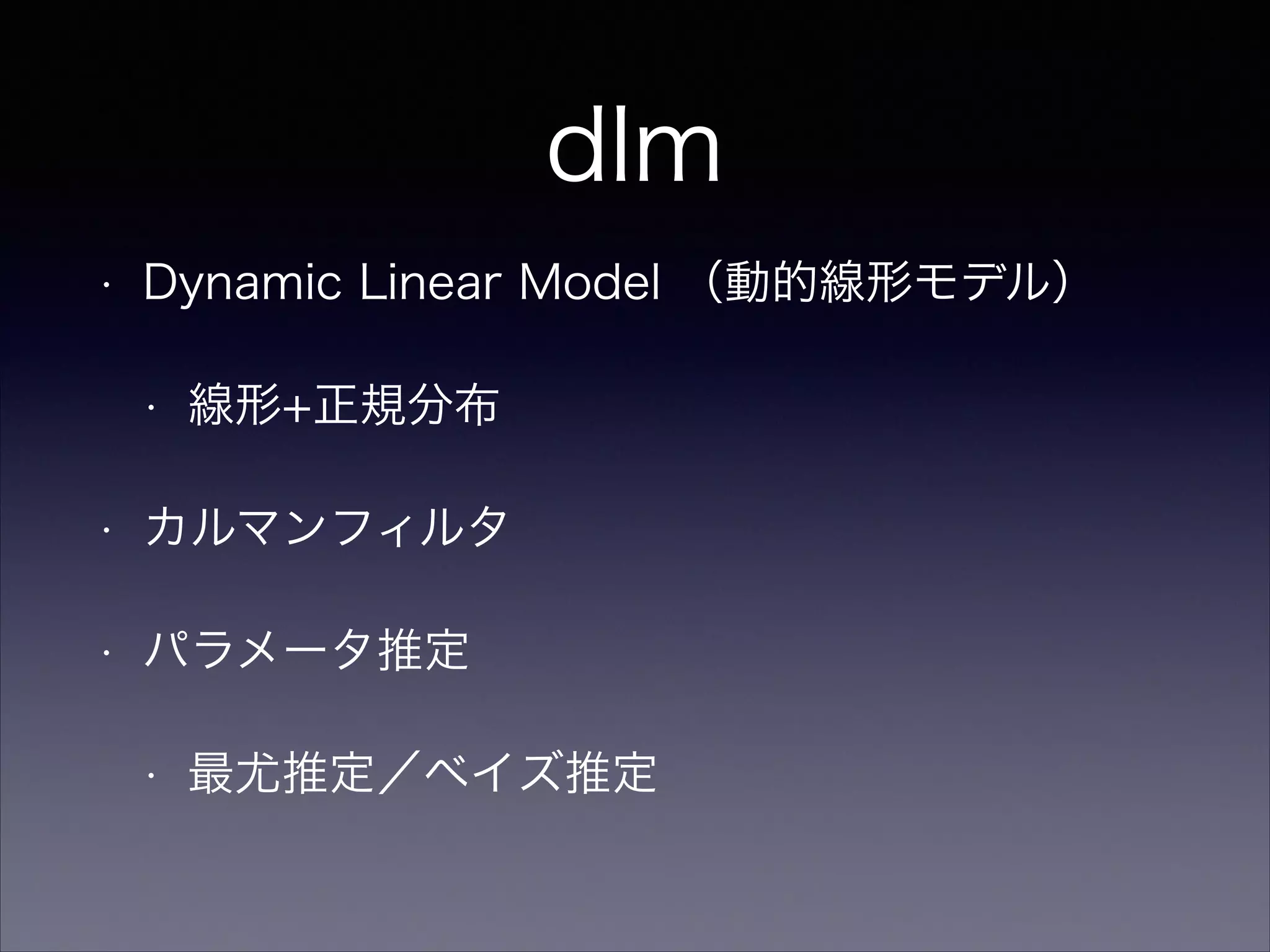 dlm
• Dynamic Linear Model （動的線形モデル）
• 線形+正規分布
• カルマンフィルタ
• パラメータ推定
• 最尤推定／ベイズ推定
 