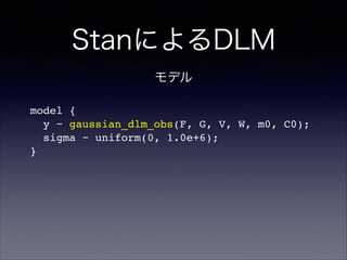 StanによるDLM
model {!
y ~ gaussian_dlm_obs(F, G, V, W, m0, C0);!
sigma ~ uniform(0, 1.0e+6);!
}
モデル
 