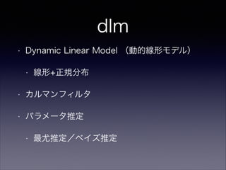 dlm
• Dynamic Linear Model （動的線形モデル）
• 線形+正規分布
• カルマンフィルタ
• パラメータ推定
• 最尤推定／ベイズ推定
 
