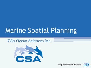 Marine Spatial Planning
CSA Ocean Sciences Inc.
2014 Esri Ocean Forum
 