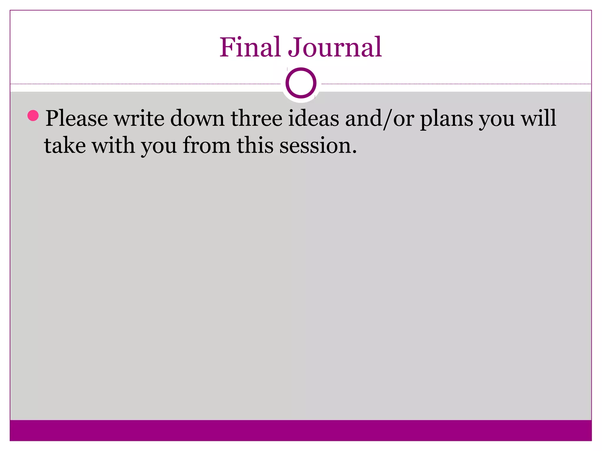 Final Journal
Please write down three ideas and/or plans you will
take with you from this session.
 