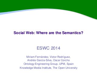 Social Web: Where are the Semantics?
ESWC 2014
Miriam Fernández, Victor Rodríguez,
Andrés García-Silva, Oscar Corcho
Ontology Engineering Group, UPM, Spain
Knowledge Media Institute, The Open University
 