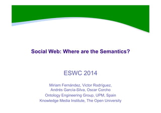 Social Web: Where are the Semantics?
ESWC 2014
Miriam Fernández, Victor Rodríguez,
Andrés García-Silva, Oscar Corcho
Ontology Engineering Group, UPM, Spain
Knowledge Media Institute, The Open University
 