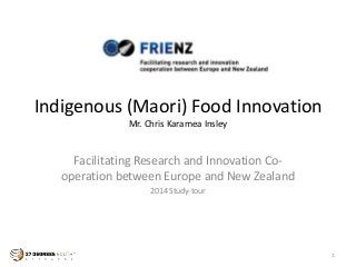 Indigenous (Maori) Food Innovation
Mr. Chris Karamea Insley
Facilitating Research and Innovation Co-
operation between Europe and New Zealand
2014 Study-tour
1
 